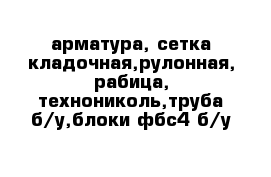 арматура, сетка кладочная,рулонная, рабица, технониколь,труба б/у,блоки фбс4 б/у